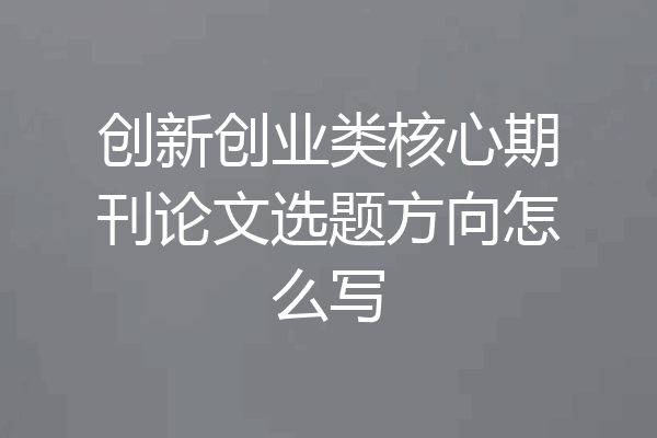 创新创业类核心期刊论文选题方向怎么写