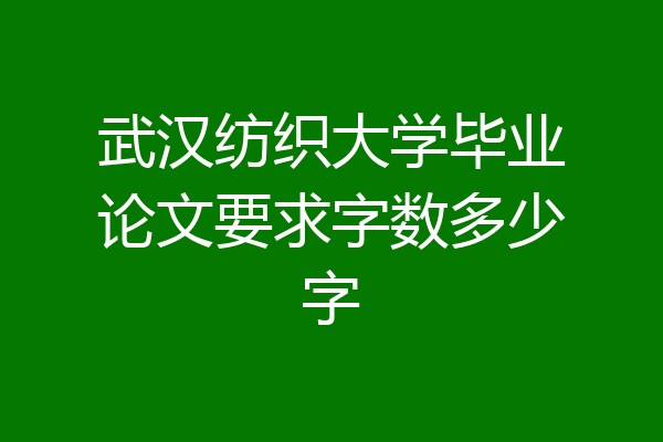 武汉纺织大学毕业论文要求字数多少字