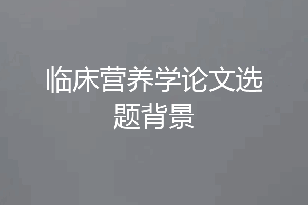 临床营养学论文选题背景