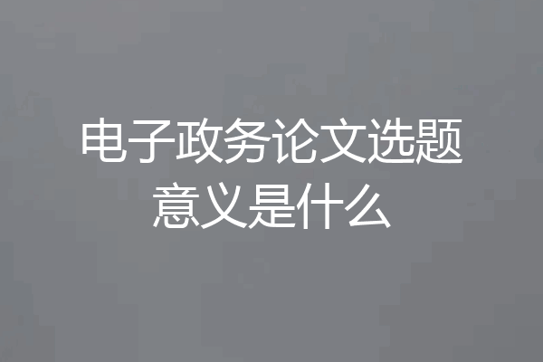 电子政务论文选题意义是什么