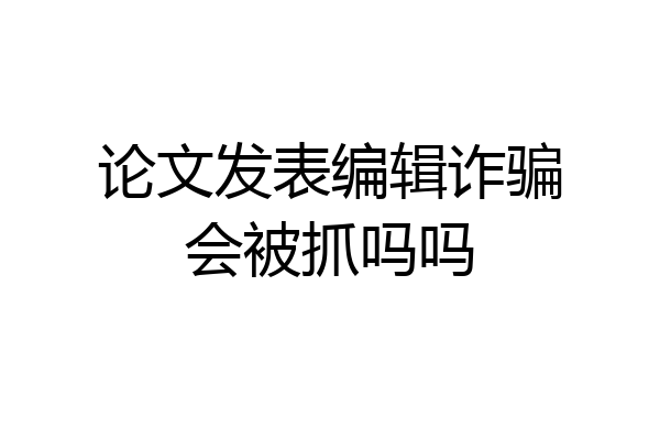 论文发表编辑诈骗会被抓吗吗
