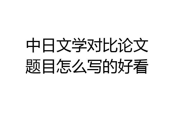 中日文学对比论文题目怎么写的好看
