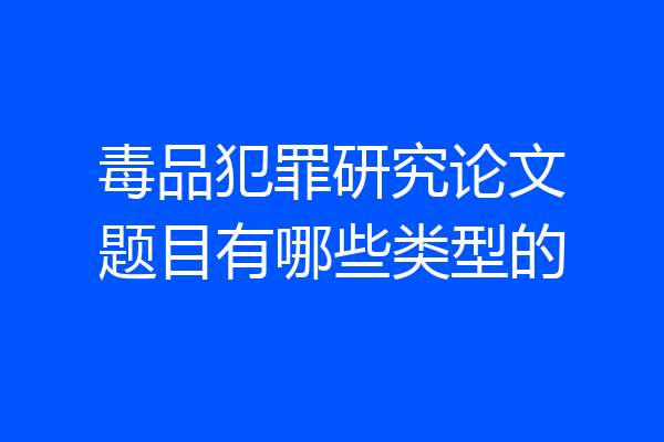 毒品犯罪研究论文题目有哪些类型的