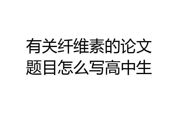 有关纤维素的论文题目怎么写高中生