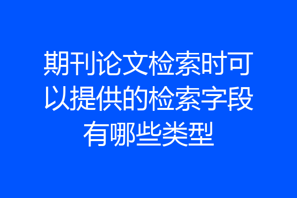 期刊论文检索时可以提供的检索字段有哪些类型