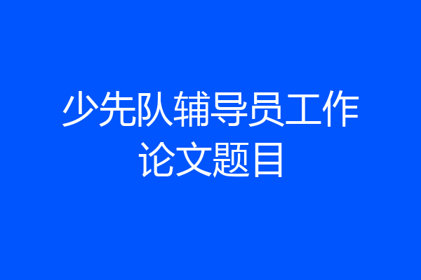 少先队辅导员工作论文题目