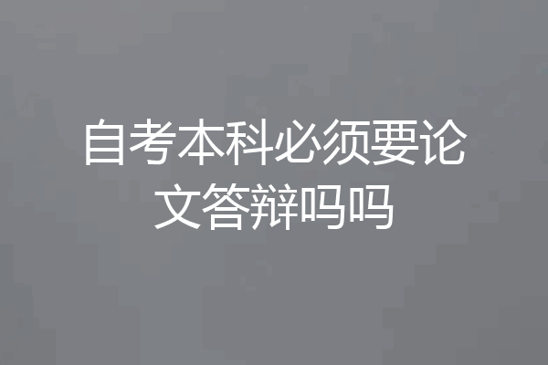 自考本科必须要论文答辩吗吗