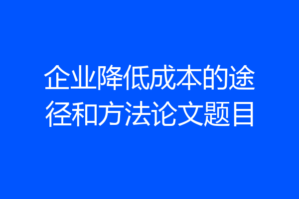 企业降低成本的途径和方法论文题目