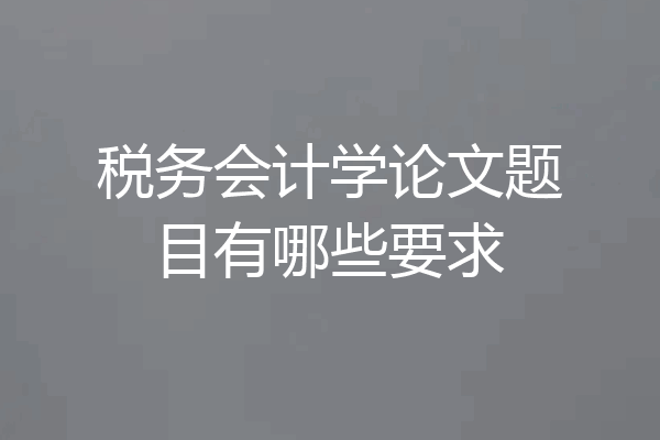 税务会计学论文题目有哪些要求