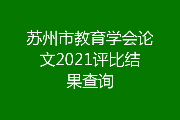 苏州市教育学会论文2021评比结果查询