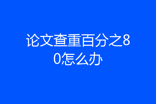 论文查重百分之80怎么办