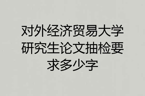 对外经济贸易大学研究生论文抽检要求多少字