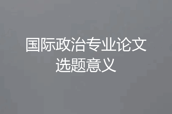 国际政治专业论文选题意义