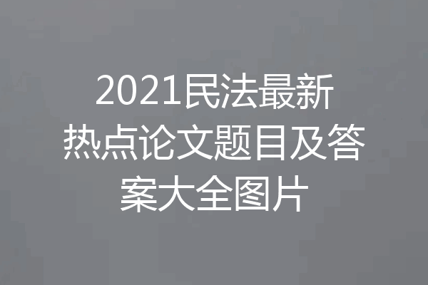 2021民法最新热点论文题目及答案大全图片