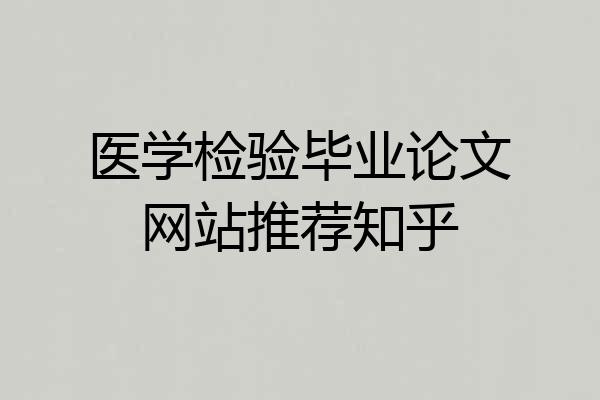医学检验毕业论文网站推荐知乎