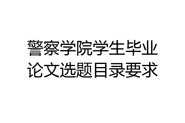 警察学院学生毕业论文选题目录要求