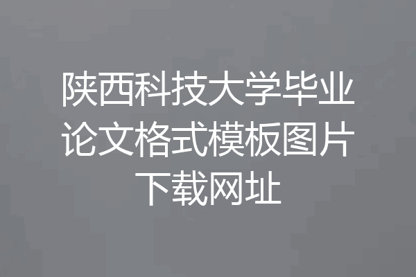 陕西科技大学毕业论文格式模板图片下载网址