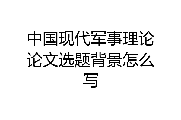 中国现代军事理论论文选题背景怎么写