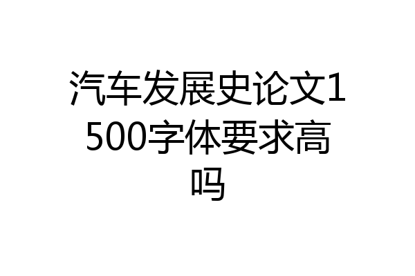 汽车发展史论文1500字体要求高吗