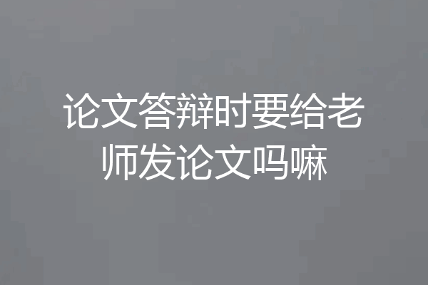 论文答辩时要给老师发论文吗嘛