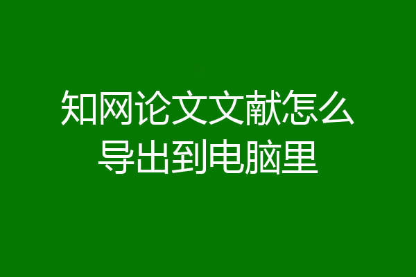 知网论文文献怎么导出到电脑里