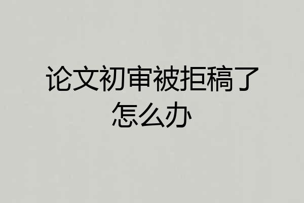 论文初审被拒稿了怎么办