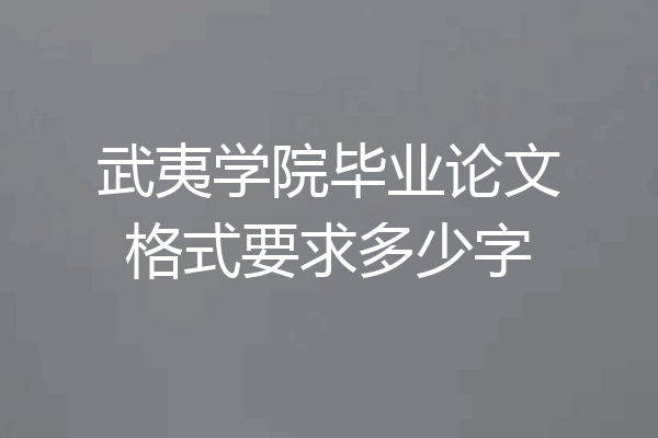 武夷学院毕业论文格式要求多少字
