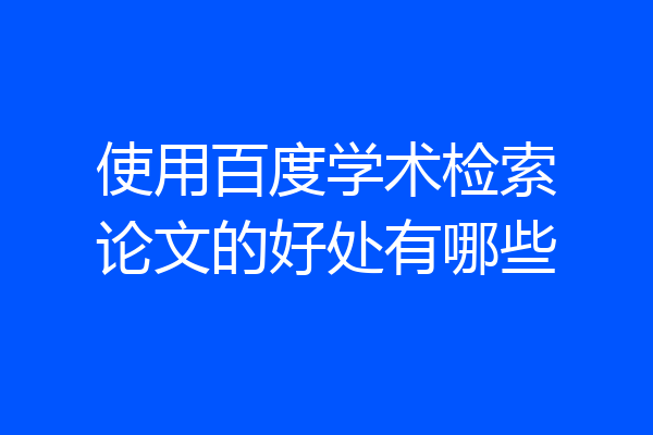 使用百度学术检索论文的好处有哪些