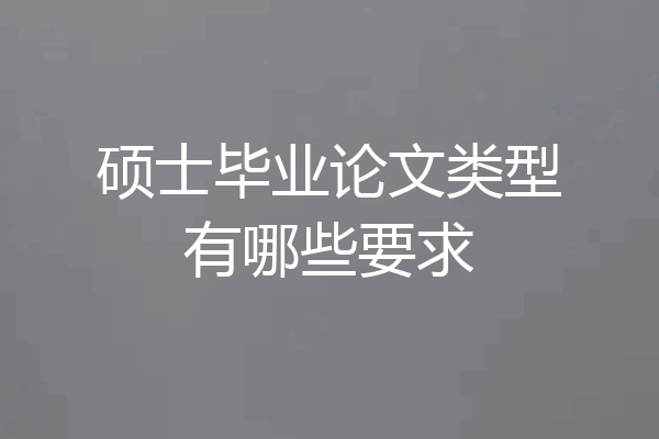 硕士毕业论文类型有哪些要求