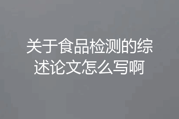 关于食品检测的综述论文怎么写啊