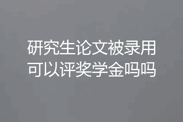 研究生论文被录用可以评奖学金吗吗