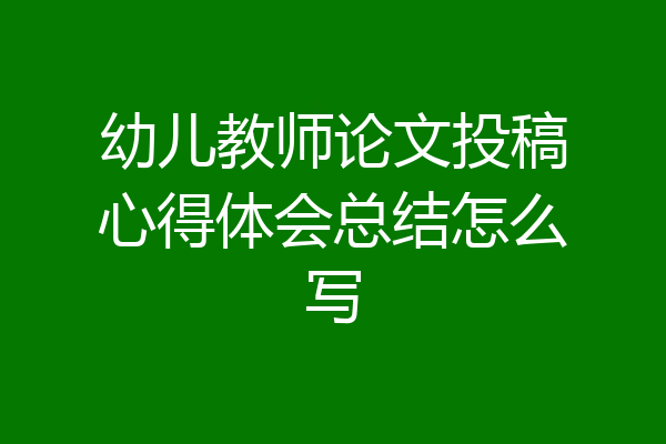 幼儿教师论文投稿心得体会总结怎么写