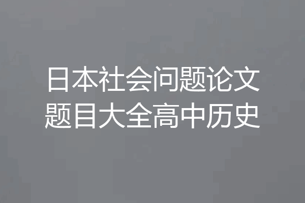 日本社会问题论文题目大全高中历史