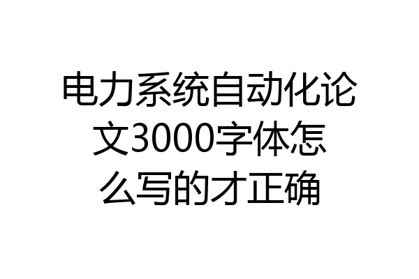 电力系统自动化论文3000字体怎么写的才正确