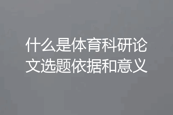 什么是体育科研论文选题依据和意义