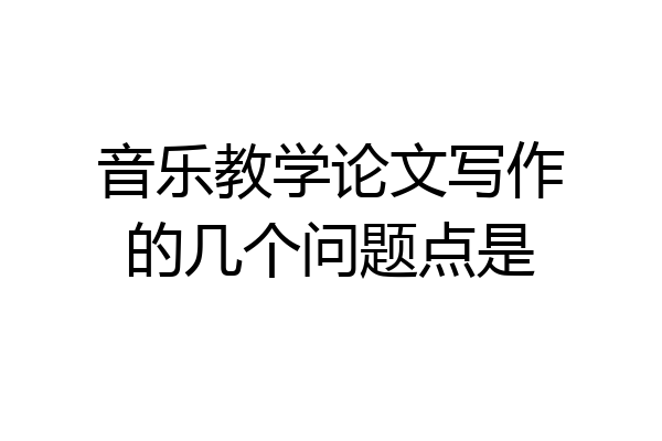 音乐教学论文写作的几个问题点是