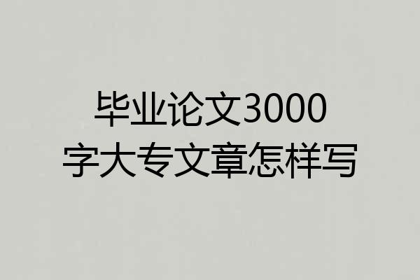 毕业论文3000字大专文章怎样写