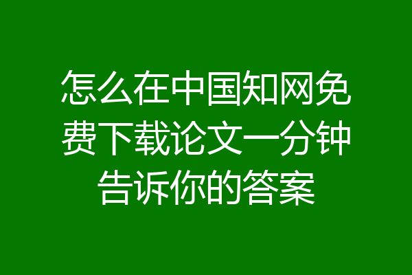 怎么在中国知网免费下载论文一分钟告诉你的答案