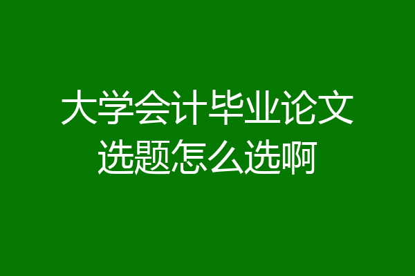 大学会计毕业论文选题怎么选啊