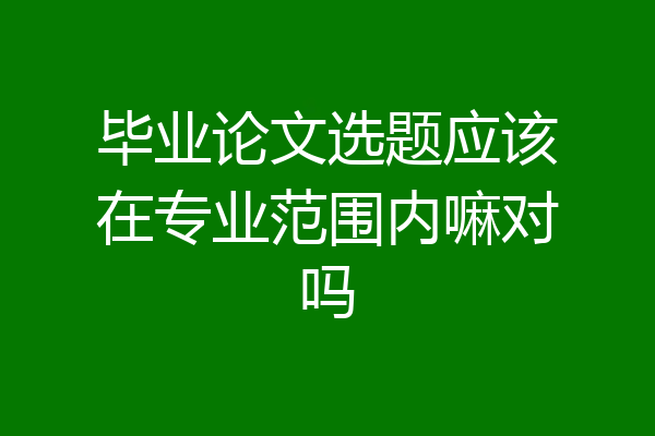 毕业论文选题应该在专业范围内嘛对吗