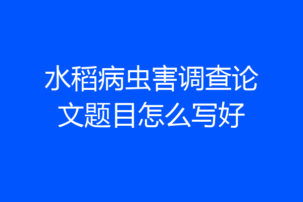 水稻病虫害调查论文题目怎么写好