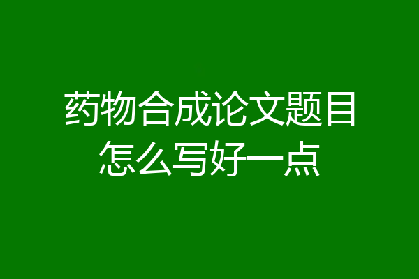 药物合成论文题目怎么写好一点
