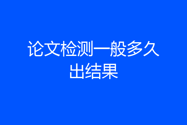 论文检测一般多久出结果