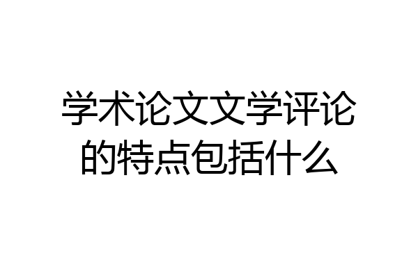 学术论文文学评论的特点包括什么