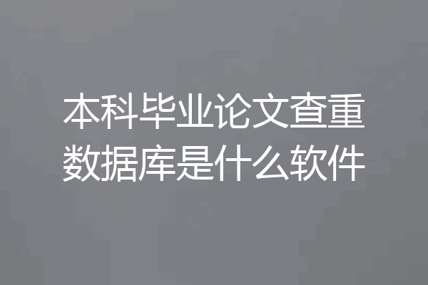 本科毕业论文查重数据库是什么软件