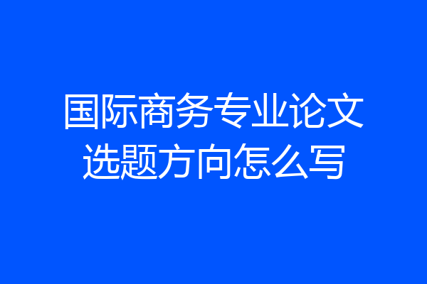 国际商务专业论文选题方向怎么写