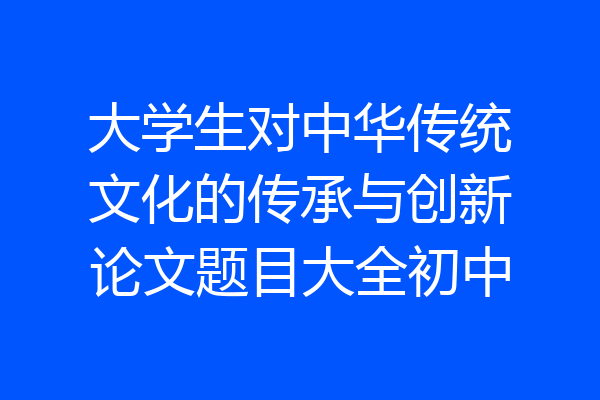 大学生对中华传统文化的传承与创新论文题目大全初中