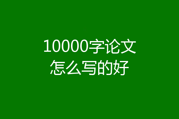 10000字论文怎么写的好
