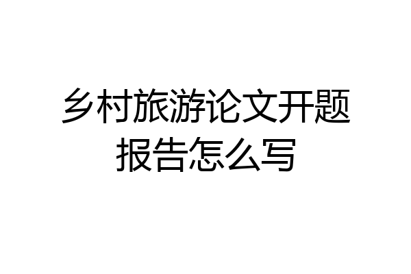 乡村旅游论文开题报告怎么写