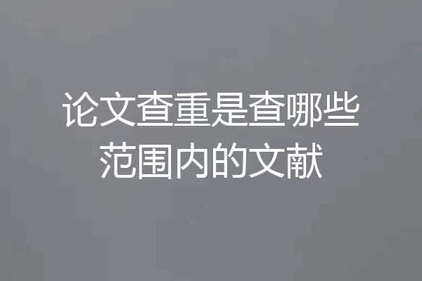论文查重是查哪些范围内的文献